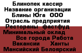 Блинопек-кассир › Название организации ­ Блины Юга, ООО › Отрасль предприятия ­ Рестораны, фастфуд › Минимальный оклад ­ 25 000 - Все города Работа » Вакансии   . Ханты-Мансийский,Белоярский г.